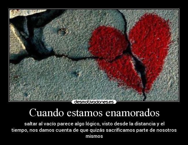 Cuando estamos enamorados - saltar al vacío parece algo lógico, visto desde la distancia y el
tiempo, nos damos cuenta de que quizás sacrificamos parte de nosotros
mismos