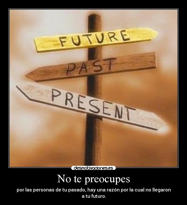 No te preocupes - por las personas de tu pasado, hay una razón por la cual no llegaron a tu futuro.