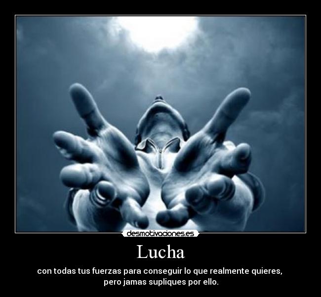 Lucha - con todas tus fuerzas para conseguir lo que realmente quieres,
pero jamas supliques por ello.