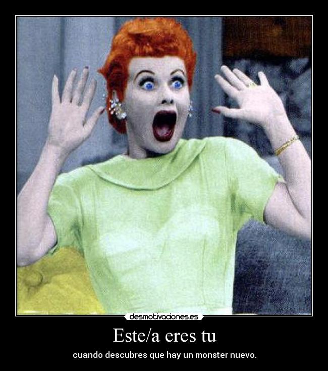 Este/a eres tu - cuando descubres que hay un monster nuevo.