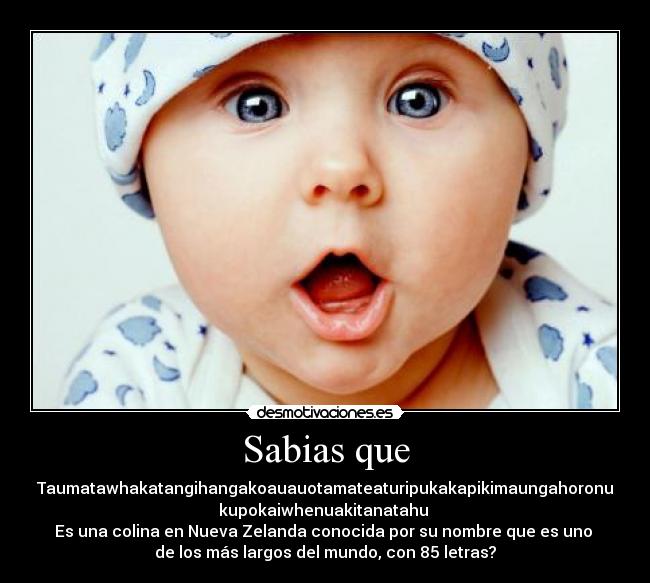 Sabias que - Taumatawhakatangihangakoauauotamateaturipukakapikimaungahoronu
kupokaiwhenuakitanatahu
Es una colina en Nueva Zelanda conocida por su nombre que es uno
de los más largos del mundo, con 85 letras?