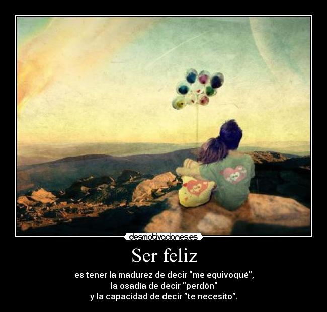 Ser feliz - es tener la madurez de decir me equivoqué,
la osadía de decir perdón
y la capacidad de decir te necesito.
