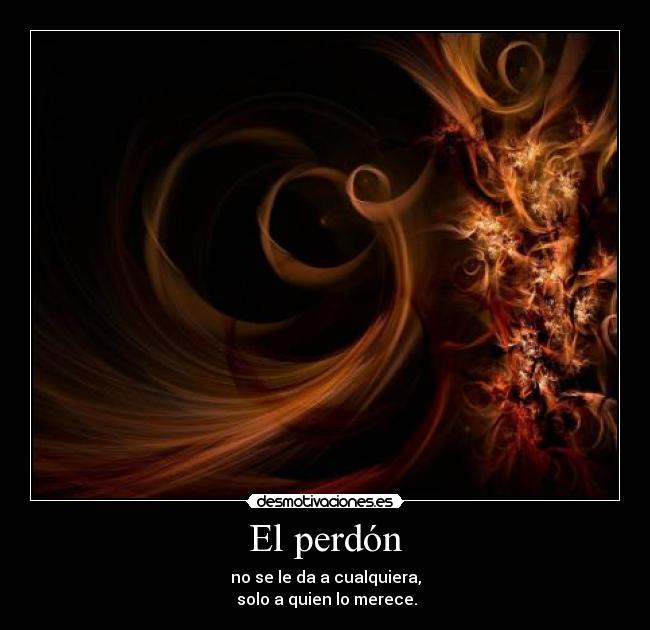 El perdón - no se le da a cualquiera,
solo a quien lo merece.