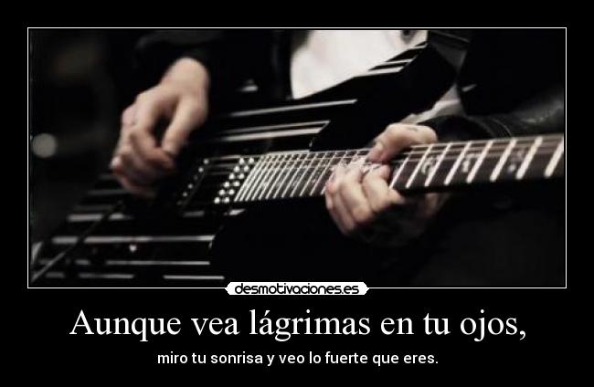 Aunque vea lágrimas en tu ojos, - miro tu sonrisa y veo lo fuerte que eres.