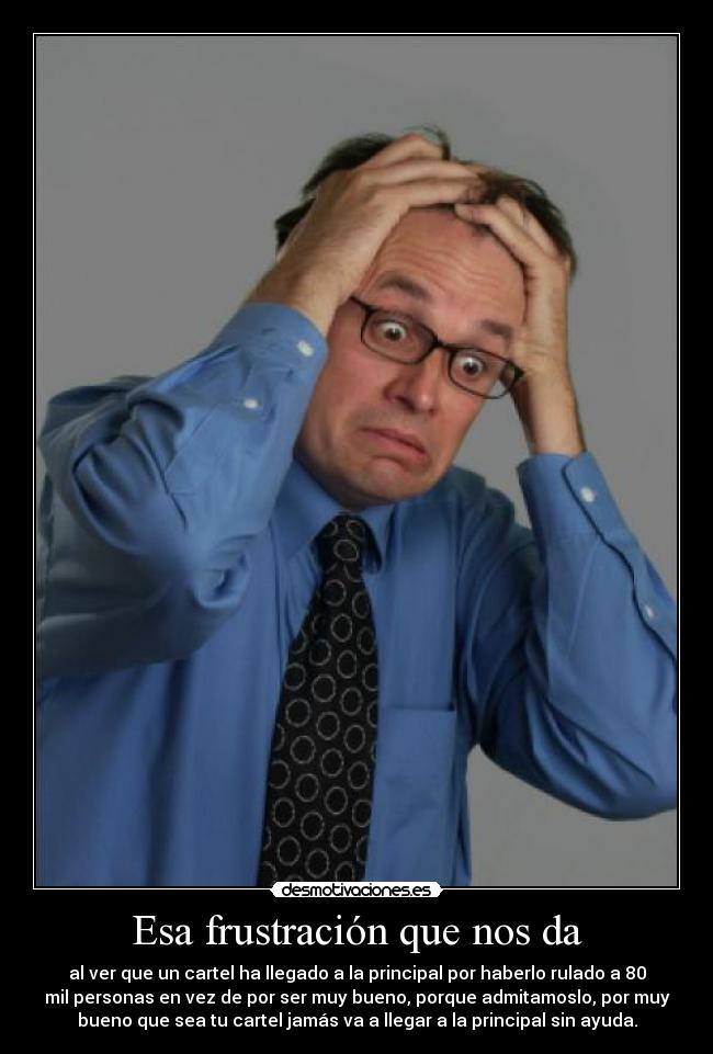 Esa frustración que nos da - al ver que un cartel ha llegado a la principal por haberlo rulado a 80
mil personas en vez de por ser muy bueno, porque admitamoslo, por muy
bueno que sea tu cartel jamás va a llegar a la principal sin ayuda.