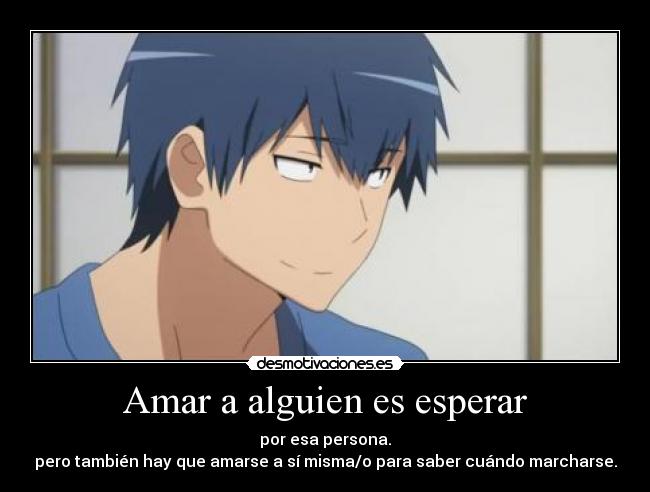 Amar a alguien es esperar - por esa persona.
pero también hay que amarse a sí misma/o para saber cuándo marcharse.