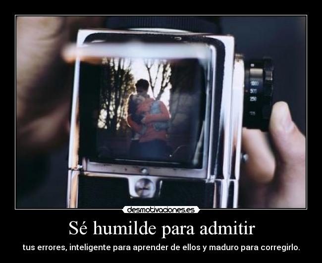 Sé humilde para admitir - tus errores, inteligente para aprender de ellos y maduro para corregirlo.