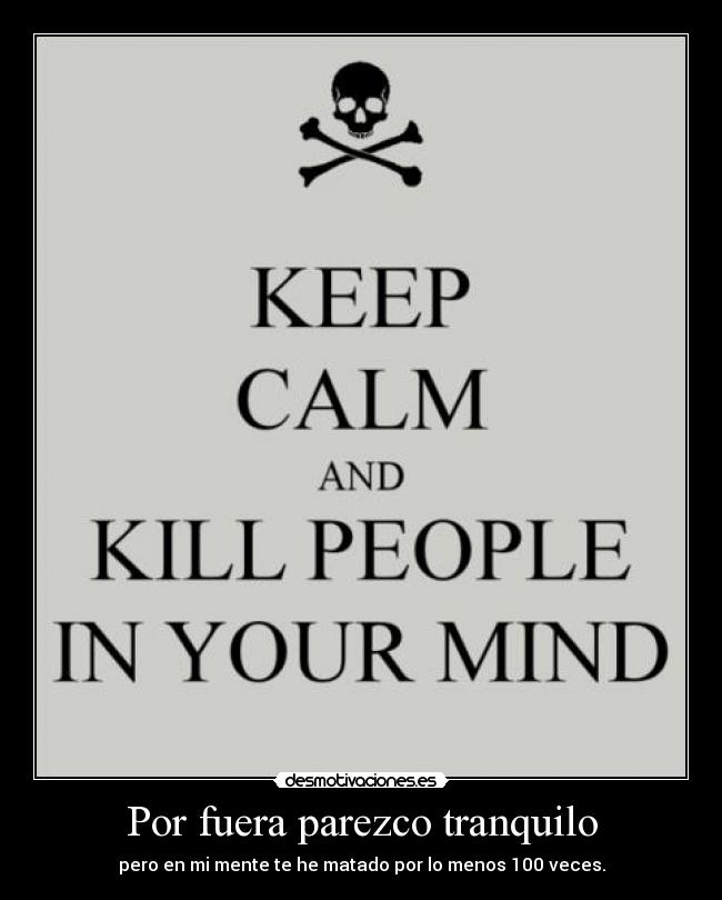Por fuera parezco tranquilo - pero en mi mente te he matado por lo menos 100 veces.