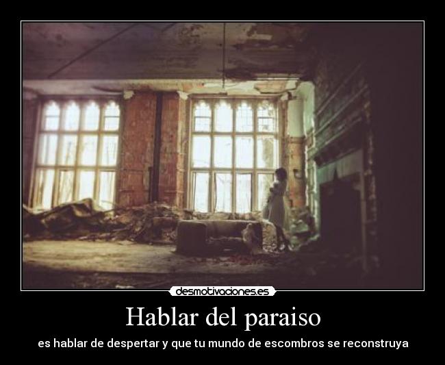 Hablar del paraiso - es hablar de despertar y que tu mundo de escombros se reconstruya