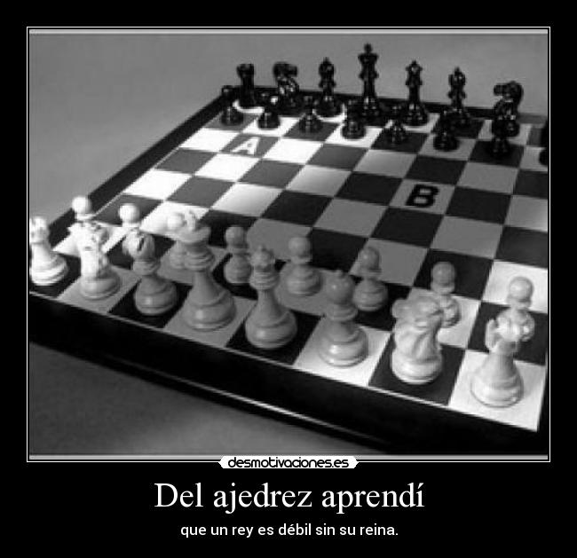 Del ajedrez aprendí - que un rey es débil sin su reina.