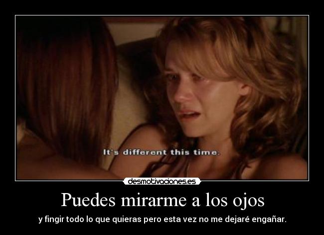 Puedes mirarme a los ojos - y fingir todo lo que quieras pero esta vez no me dejaré engañar.