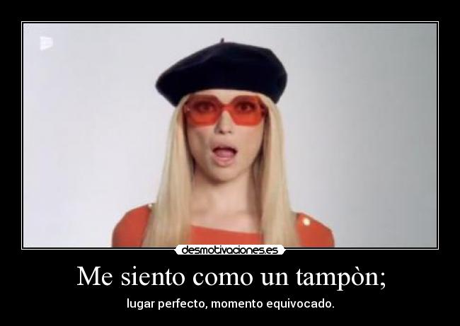 Me siento como un tampòn; - lugar perfecto, momento equivocado.