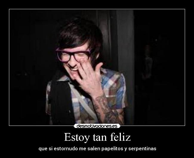 Estoy tan feliz - que si estornudo me salen papelitos y serpentinas