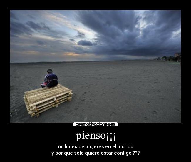 pienso¡¡¡ - millones de mujeres en el mundo
y por que solo quiero estar contigo ???
