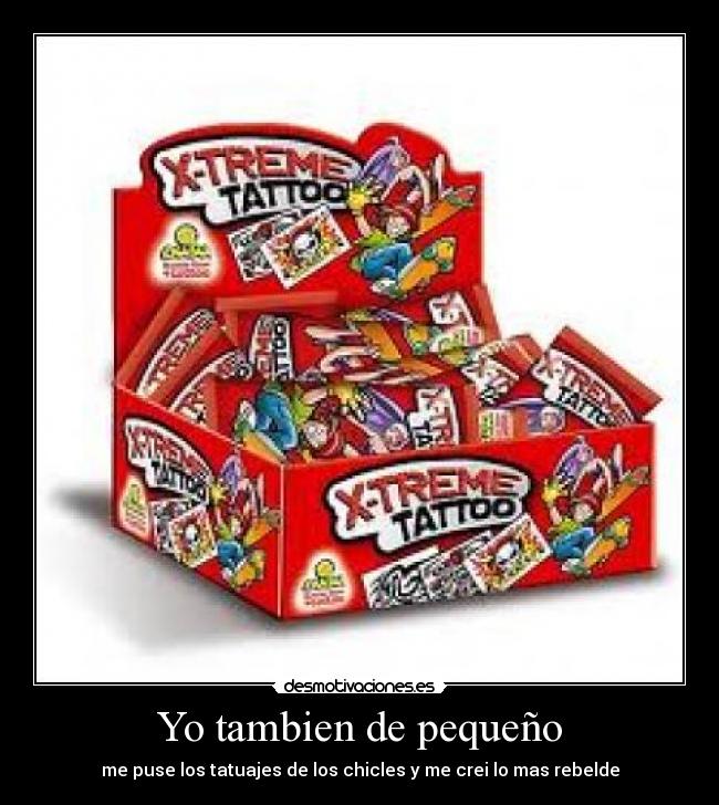 Yo tambien de pequeño - me puse los tatuajes de los chicles y me crei lo mas rebelde