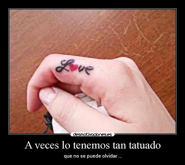 A veces lo tenemos tan tatuado - que no se puede olvidar ...♥