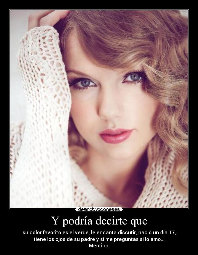 Y podría decirte que - su color favorito es el verde, le encanta discutir, nació un día 17,
tiene los ojos de su padre y si me preguntas si lo amo...
Mentiría.