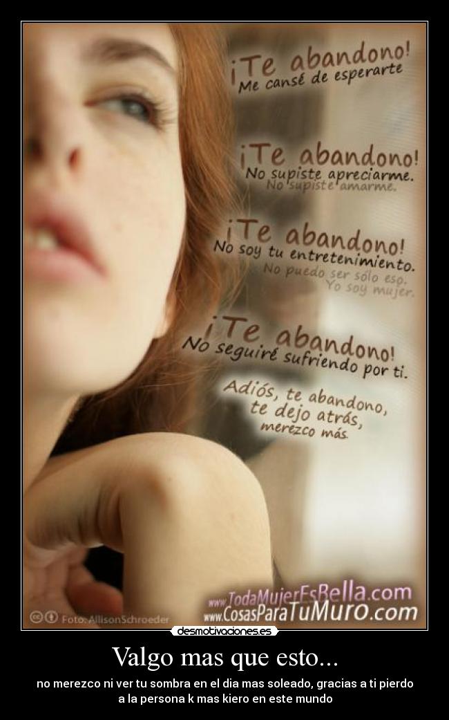 Valgo mas que esto... - no merezco ni ver tu sombra en el dia mas soleado, gracias a ti pierdo
a la persona k mas kiero en este mundo