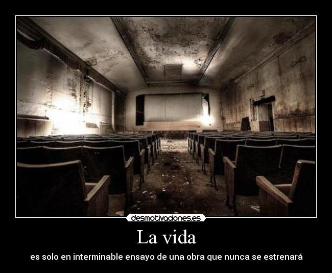 La vida - es solo en interminable ensayo de una obra que nunca se estrenará