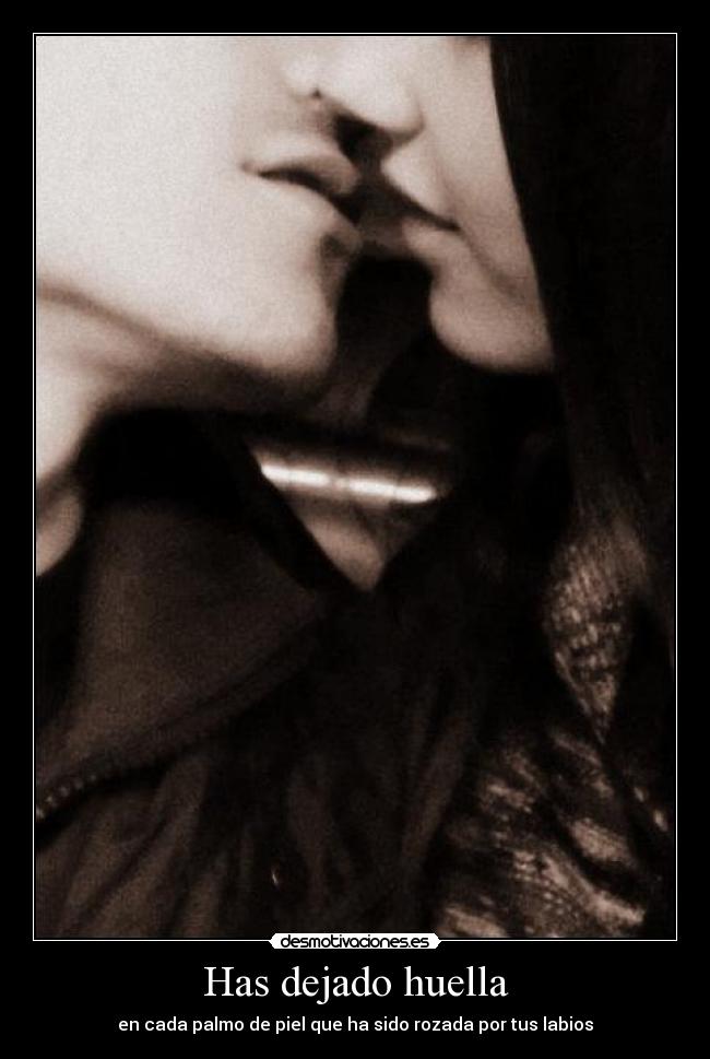 Has dejado huella - en cada palmo de piel que ha sido rozada por tus labios