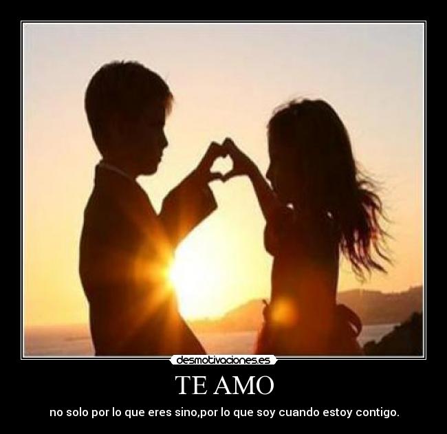 TE AMO - no solo por lo que eres sino,por lo que soy cuando estoy contigo.
