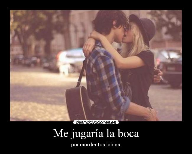 Me jugaría la boca - por morder tus labios.