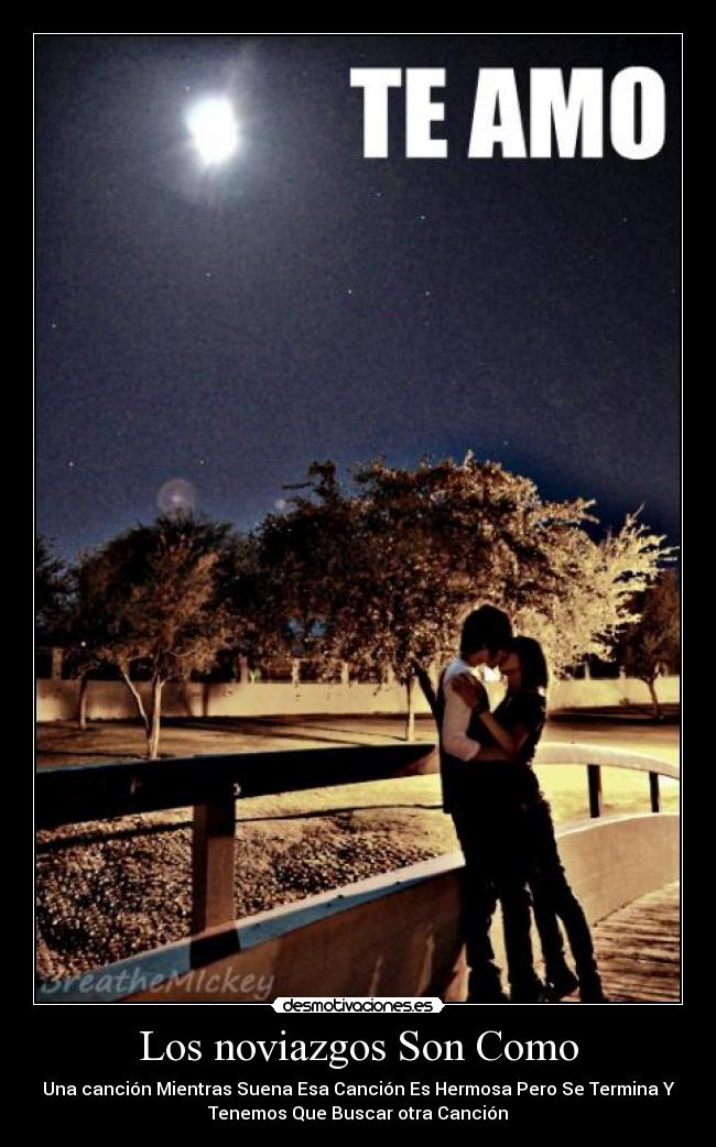 Los noviazgos Son Como - Una canción Mientras Suena Esa Canción Es Hermosa Pero Se Termina Y
Tenemos Que Buscar otra Canción
