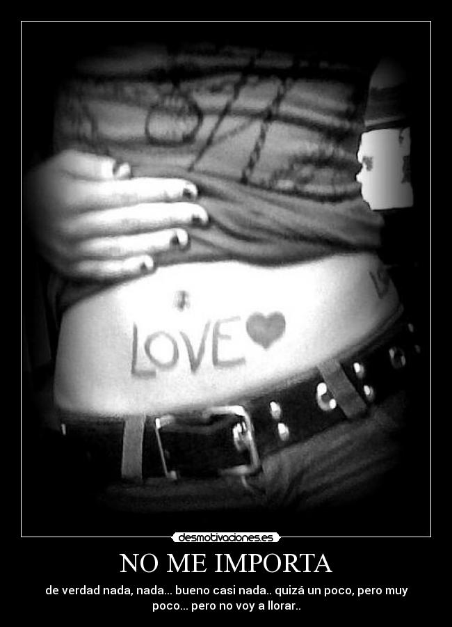 NO ME IMPORTA - de verdad nada, nada... bueno casi nada.. quizá un poco, pero muy
poco... pero no voy a llorar..
