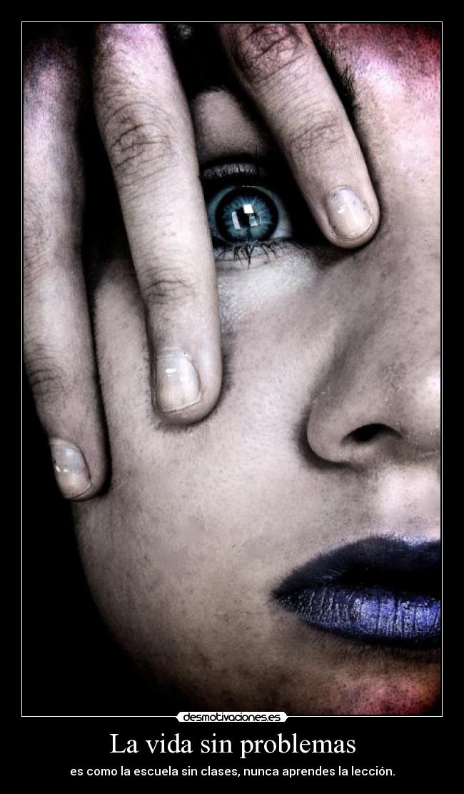 La vida sin problemas - es como la escuela sin clases, nunca aprendes la lección.