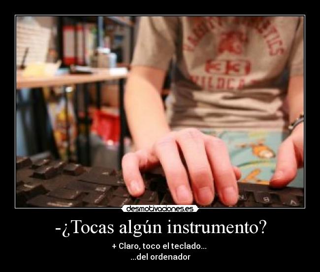 -¿Tocas algún instrumento? - + Claro, toco el teclado...
...del ordenador