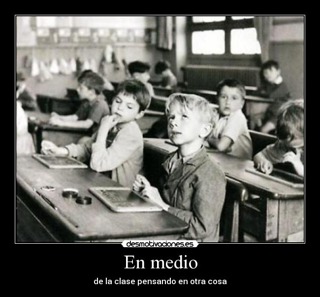 En medio - de la clase pensando en otra cosa