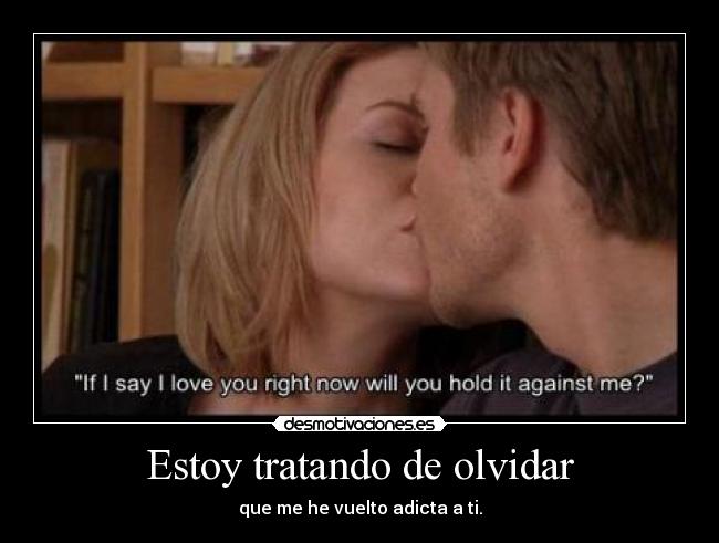Estoy tratando de olvidar - que me he vuelto adicta a ti.