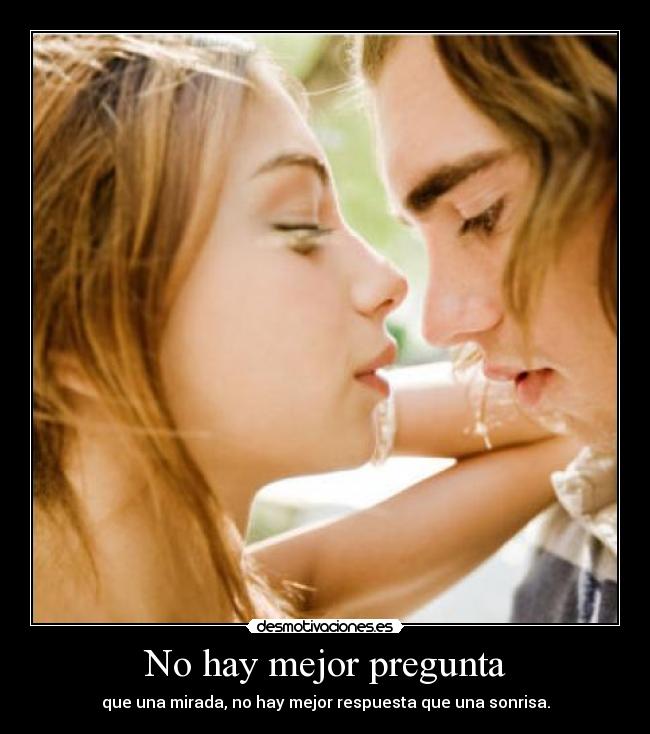 No hay mejor pregunta - que una mirada, no hay mejor respuesta que una sonrisa.