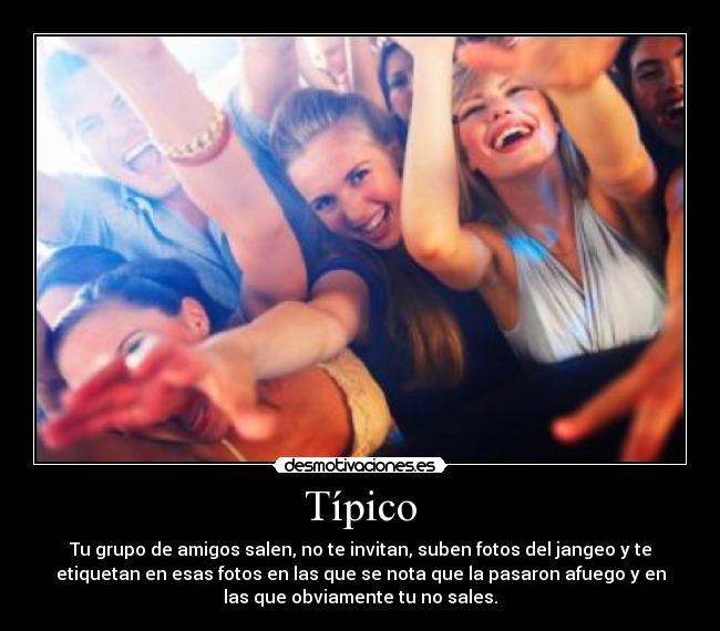 Típico - Tu grupo de amigos salen, no te invitan, suben fotos del jangeo y te
etiquetan en esas fotos en las que se nota que la pasaron afuego y en
las que obviamente tu no sales.