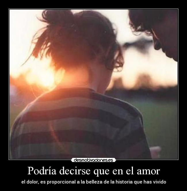 Podría decirse que en el amor - el dolor, es proporcional a la belleza de la historia que has vivido