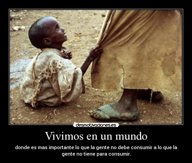 Vivimos en un mundo - donde es mas importante lo que la gente no debe consumir a lo que la
gente no tiene para consumir.