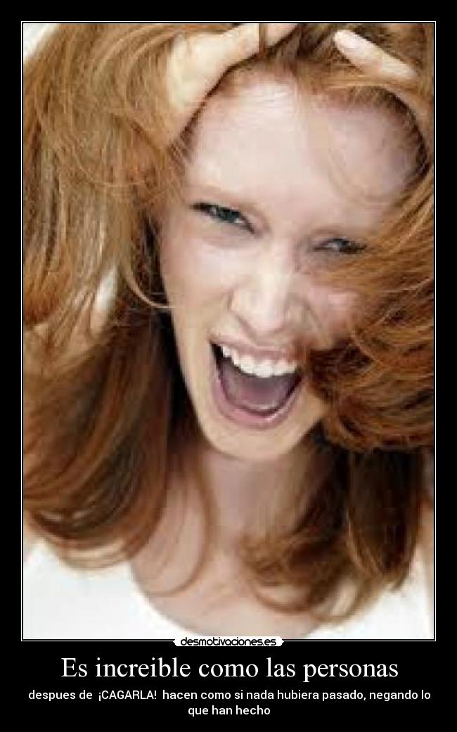 Es increible como las personas - despues de  ¡CAGARLA!  hacen como si nada hubiera pasado, negando lo
que han hecho