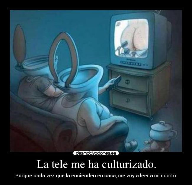La tele me ha culturizado. - Porque cada vez que la encienden en casa, me voy a leer a mi cuarto.