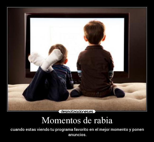 Momentos de rabia - cuando estas viendo tu programa favorito en el mejor momento y ponen anuncios.