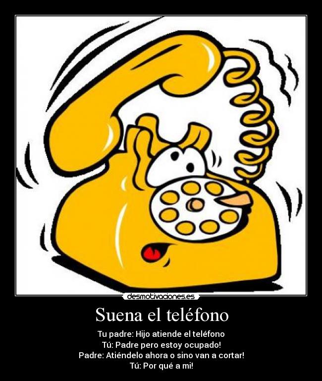 Suena el teléfono - Tu padre: Hijo atiende el teléfono
Tú: Padre pero estoy ocupado!
Padre: Atiéndelo ahora o sino van a cortar!
Tú: Por qué a mi!