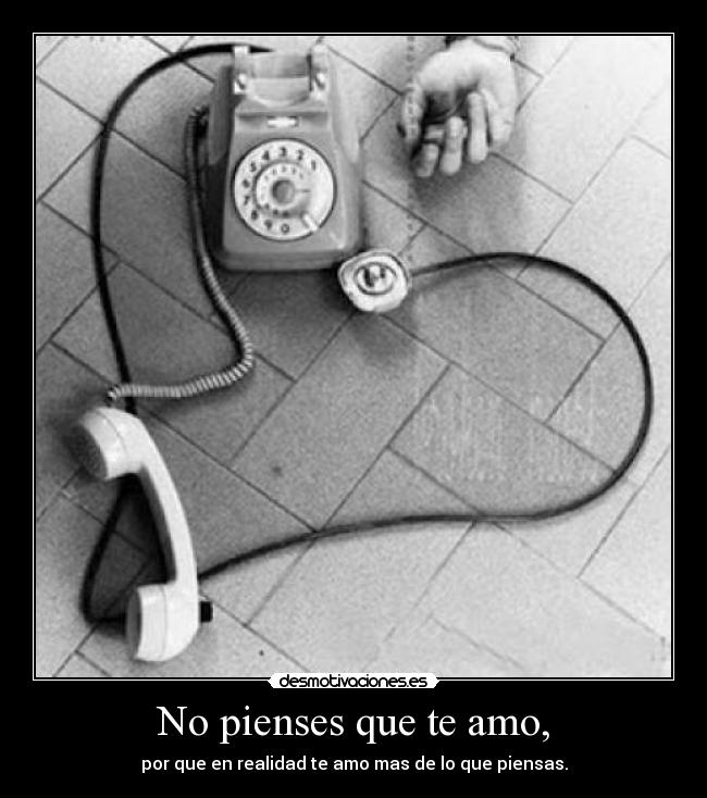 No pienses que te amo, - por que en realidad te amo mas de lo que piensas.