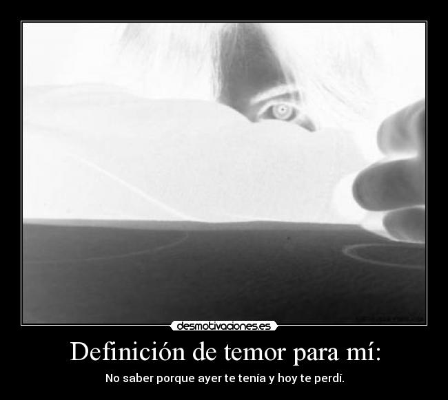 Definición de temor para mí: - No saber porque ayer te tenía y hoy te perdí.