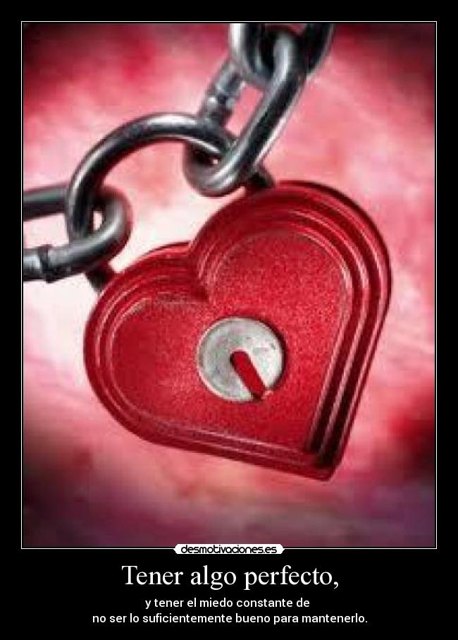 Tener algo perfecto, - y tener el miedo constante de 
no ser lo suficientemente bueno para mantenerlo.