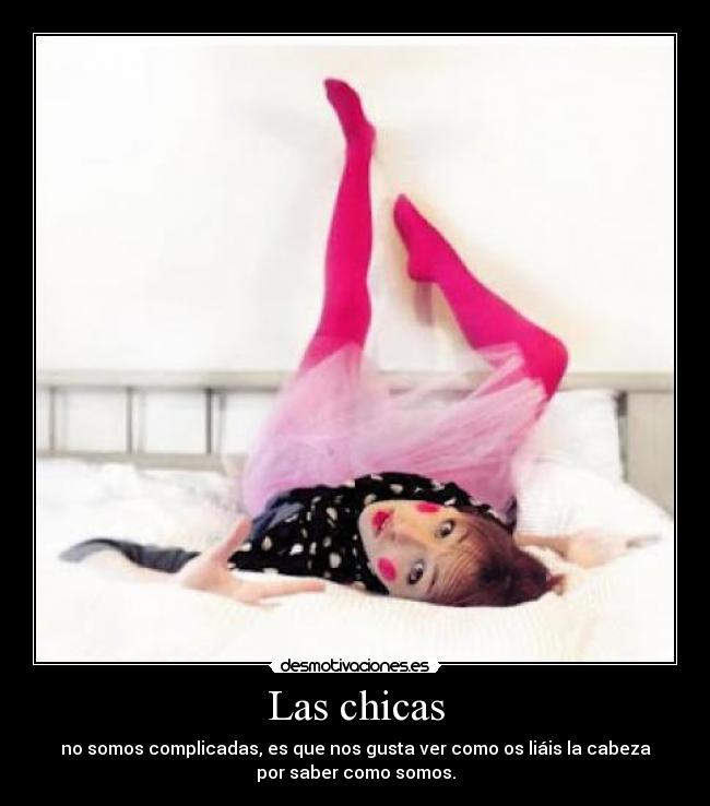 Las chicas - no somos complicadas, es que nos gusta ver como os liáis la cabeza
por saber como somos.