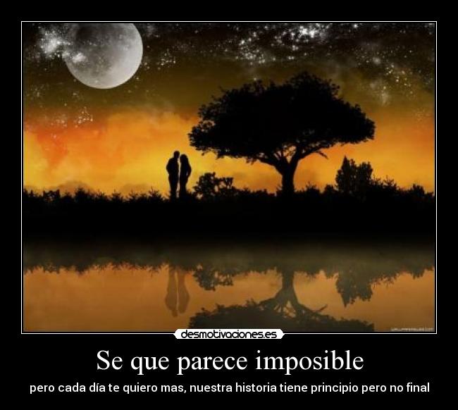 Se que parece imposible - pero cada día te quiero mas, nuestra historia tiene principio pero no final