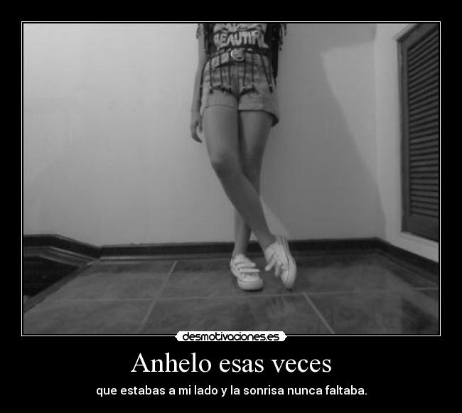 Anhelo esas veces - que estabas a mi lado y la sonrisa nunca faltaba.