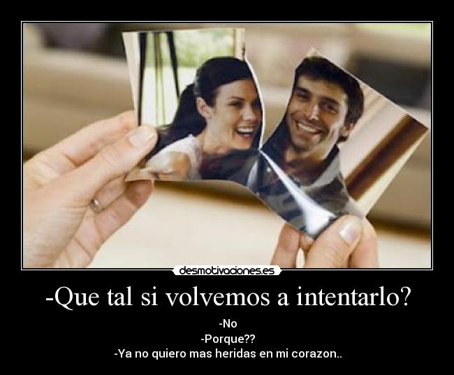 -Que tal si volvemos a intentarlo? - -No
-Porque??
-Ya no quiero mas heridas en mi corazon..