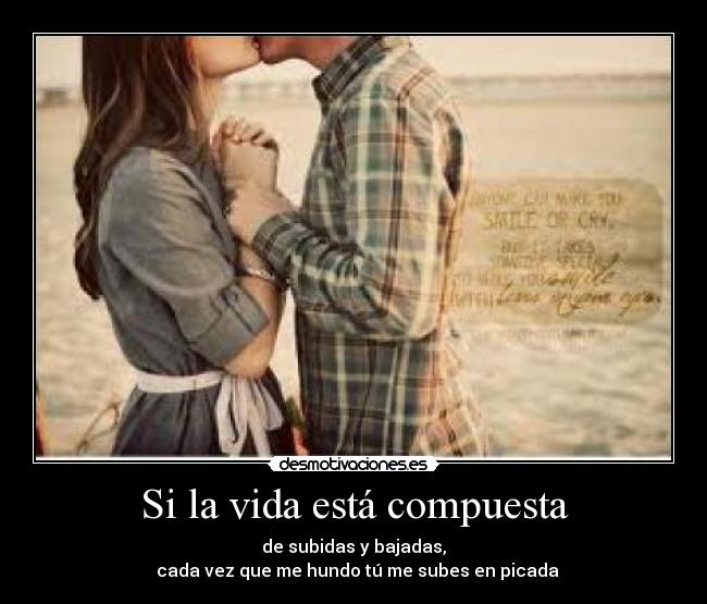 Si la vida está compuesta - de subidas y bajadas,
  cada vez que me hundo tú me subes en picada