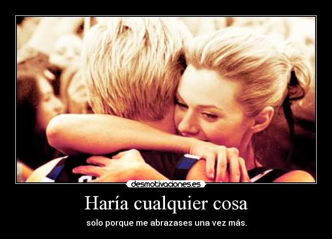 Haría cualquier cosa - solo porque me abrazases una vez más.