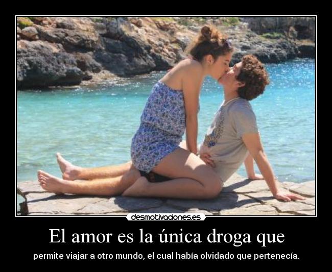 El amor es la única droga que - permite viajar a otro mundo, el cual había olvidado que pertenecía.